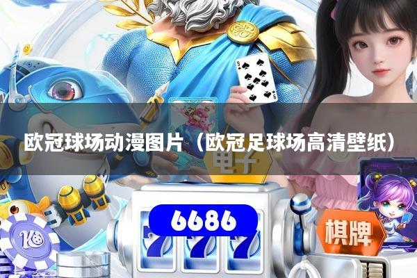 欧冠球场动漫图片（欧冠足球场高清壁纸）