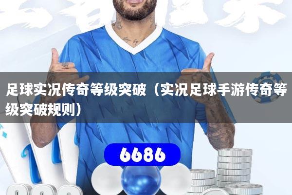 足球实况传奇等级突破(实况足球手游传奇等级突破规则)