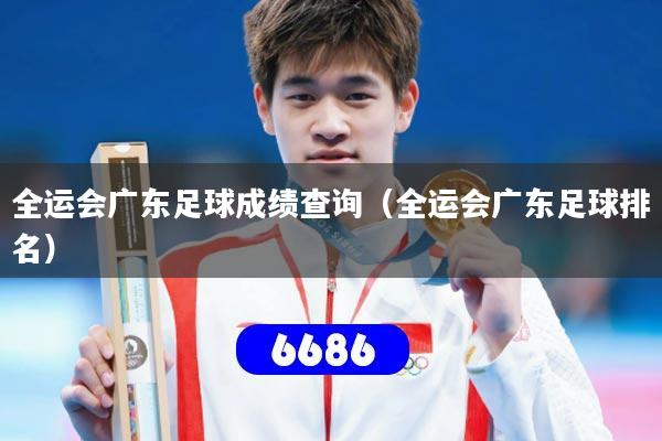 全运会广东足球成绩查询(全运会广东足球排名)
