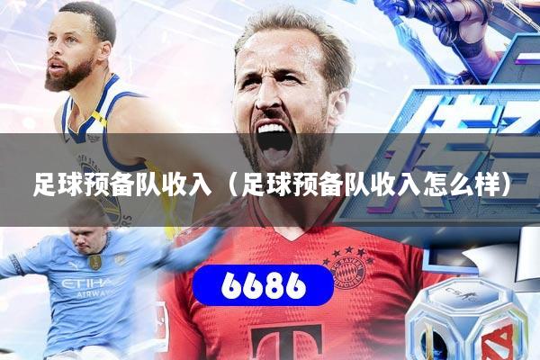 足球预备队收入(足球预备队收入怎么样)