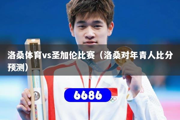 洛桑体育vs圣加伦比赛(洛桑对年青人比分预测)