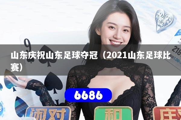 山东庆祝山东足球夺冠(2021山东足球比赛)