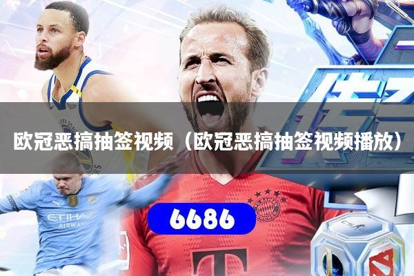 欧冠恶搞抽签视频(欧冠恶搞抽签视频播放)