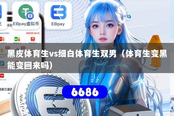 黑皮体育生vs细白体育生双男(体育生变黑能变回来吗)