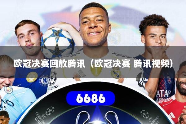欧冠决赛回放腾讯（欧冠决赛 腾讯视频）