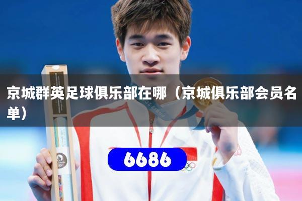 京城群英足球俱乐部在哪(京城俱乐部会员名单)