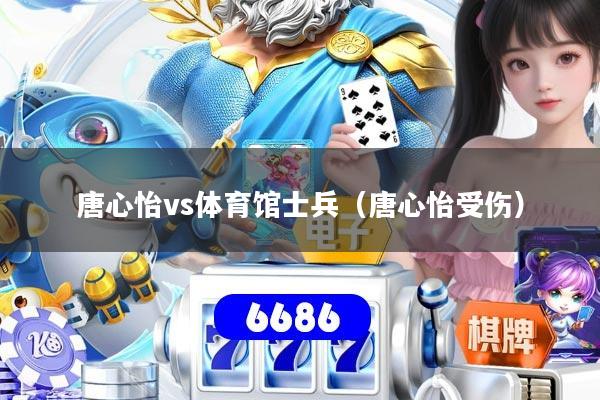 唐心怡vs体育馆士兵(唐心怡受伤)